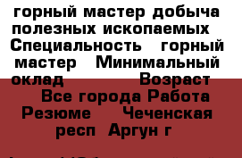 горный мастер добыча полезных ископаемых › Специальность ­ горный мастер › Минимальный оклад ­ 70 000 › Возраст ­ 33 - Все города Работа » Резюме   . Чеченская респ.,Аргун г.